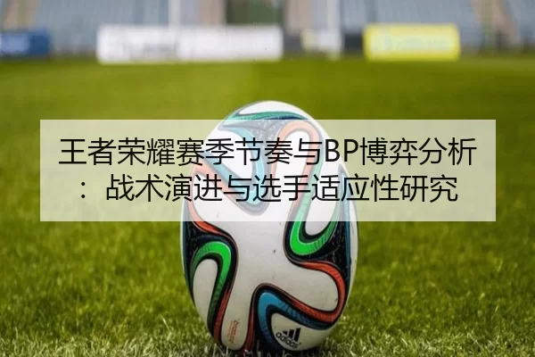 王者荣耀赛季节奏与BP博弈分析：战术演进与选手适应性研究